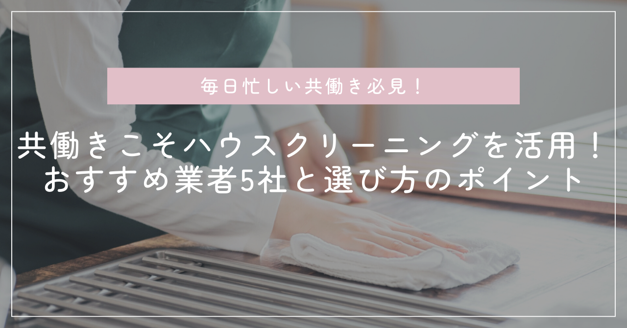 共働きこそハウスクリーニングを活用！おすすめ業者5社と選び方のポイント